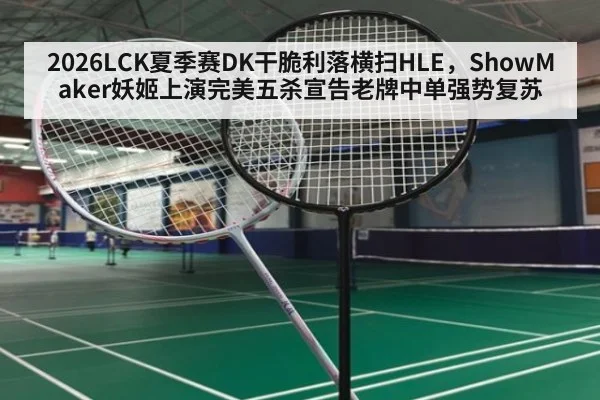 2026LCK夏季赛DK干脆利落横扫HLE，ShowMaker妖姬上演完美五杀宣告老牌中单强势复苏