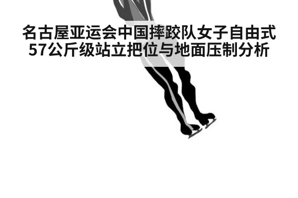 名古屋亚运会中国摔跤队女子自由式57公斤级站立把位与地面压制分析