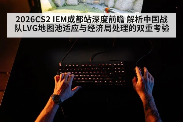 2026CS2 IEM成都站深度前瞻 解析中国战队LVG地图池适应与经济局处理的双重考验