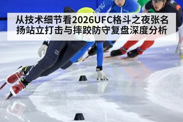 从技术细节看2026UFC格斗之夜张名扬站立打击与摔跤防守复盘深度分析
