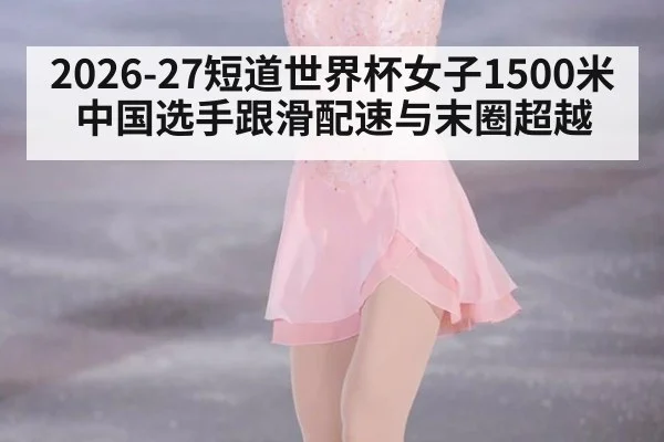2026-27短道世界杯女子1500米中国选手跟滑配速与末圈超越