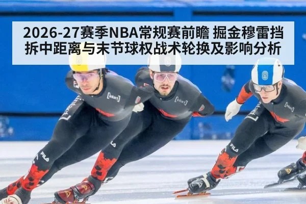 2026-27赛季NBA常规赛前瞻 掘金穆雷挡拆中距离与末节球权战术轮换及影响分析